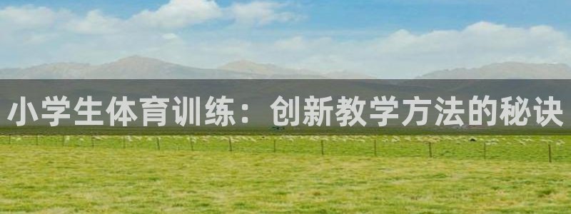 一竞技官网下载招商电话号码是多少啊:小学生体育训练:创新教学