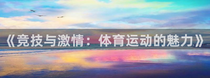 一竞技官网下载官方客服电话:《竞技与激情:体育运动的魅力》